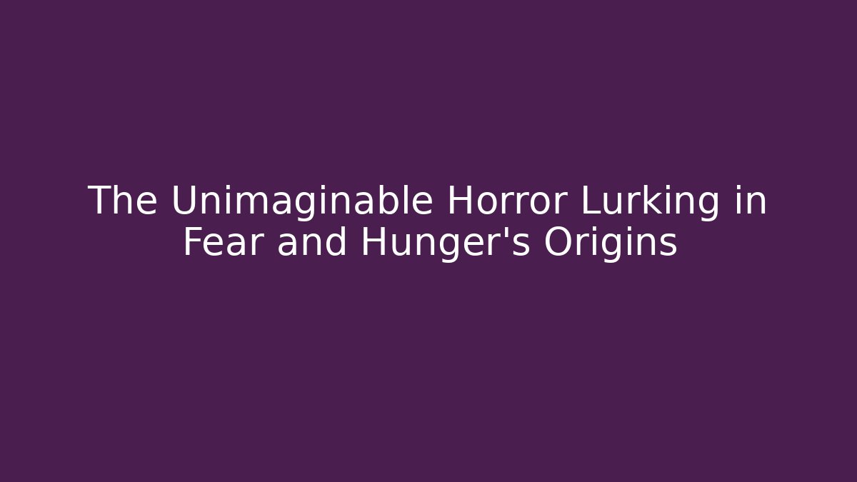 The Unimaginable Horror Lurking in Fear and Hunger's Origins