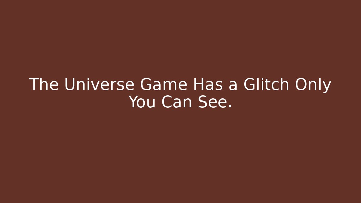 The Universe Game Has a Glitch Only You Can See.