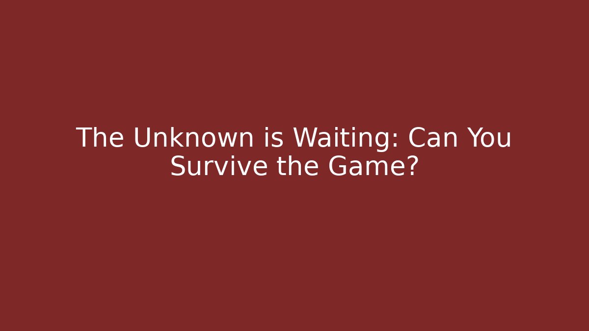 The Unknown is Waiting: Can You Survive the Game?