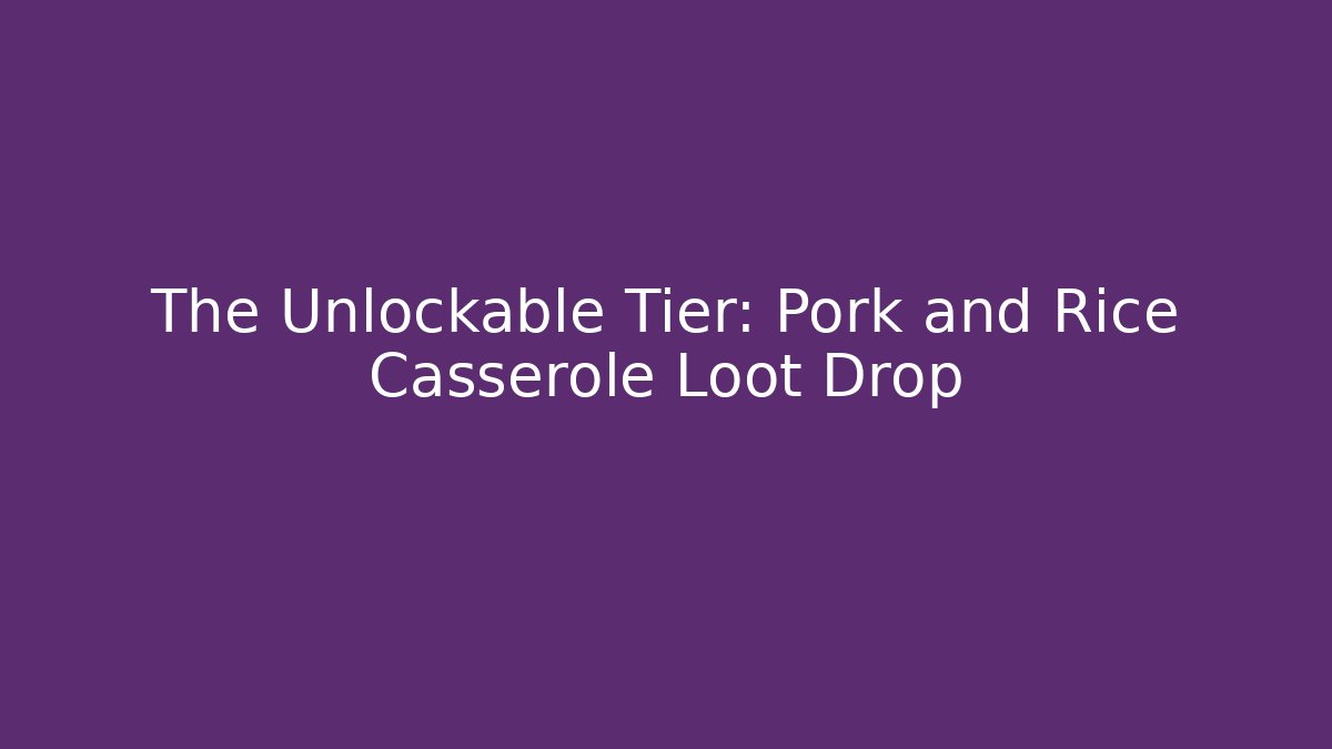 The Unlockable Tier: Pork and Rice Casserole Loot Drop