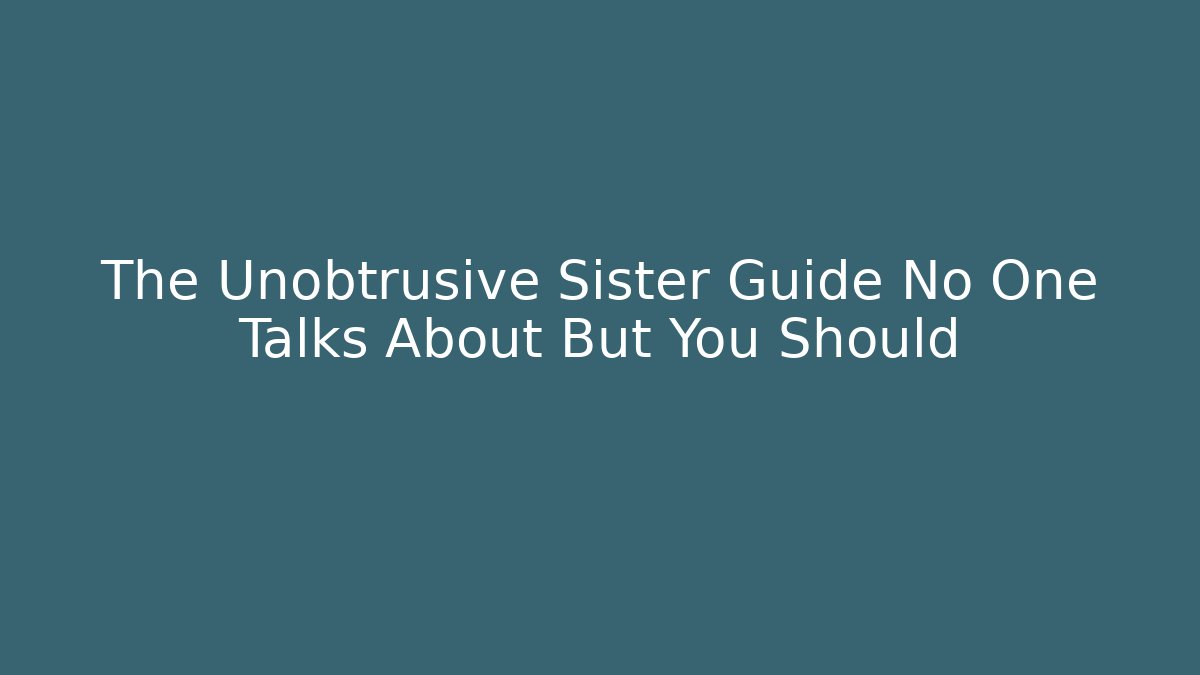 The Unobtrusive Sister Guide No One Talks About But You Should