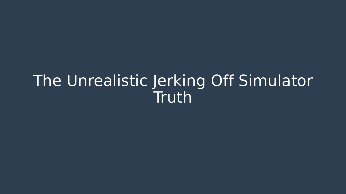 The Unrealistic Jerking Off Simulator Truth - Critter Realm