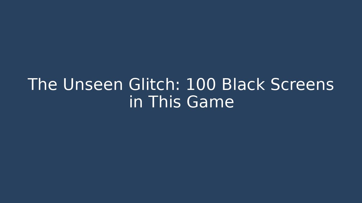The Unseen Glitch: 100 Black Screens in This Game