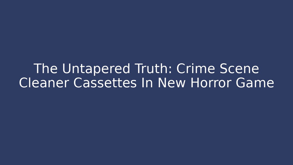 The Untapered Truth: Crime Scene Cleaner Cassettes In New Horror Game
