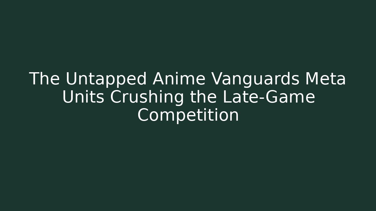 The Untapped Anime Vanguards Meta Units Crushing the Late-Game Competition