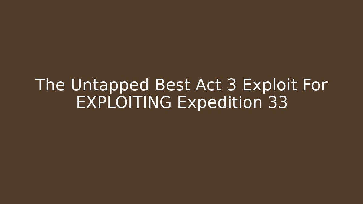 The Untapped Best Act 3 Exploit For EXPLOITING Expedition 33