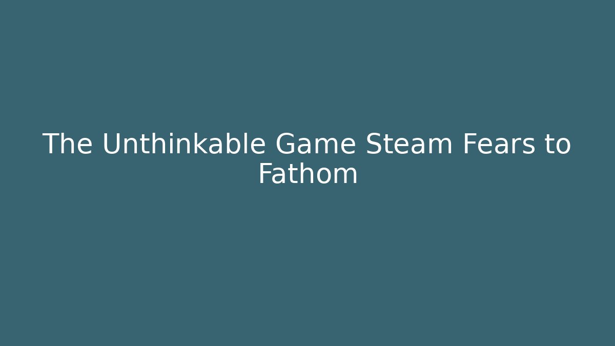 The Unthinkable Game Steam Fears to Fathom