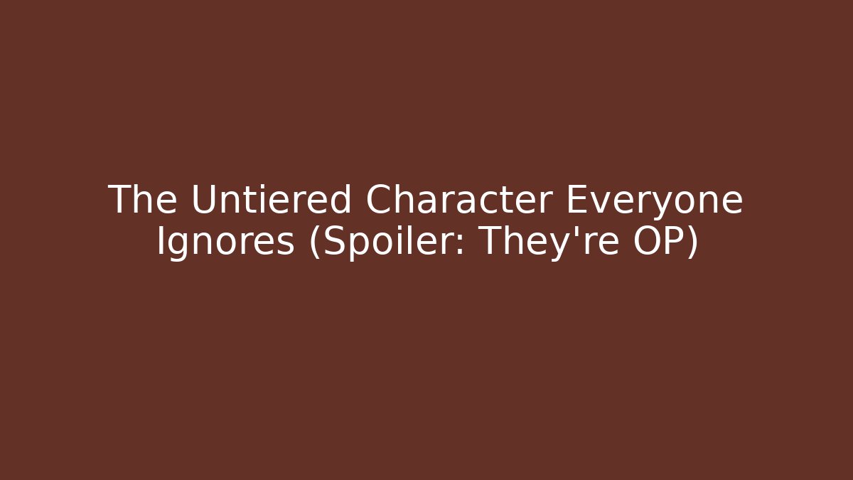 The Untiered Character Everyone Ignores (Spoiler: They're OP)