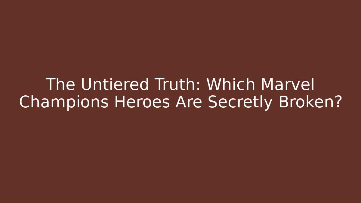 The Untiered Truth: Which Marvel Champions Heroes Are Secretly Broken?