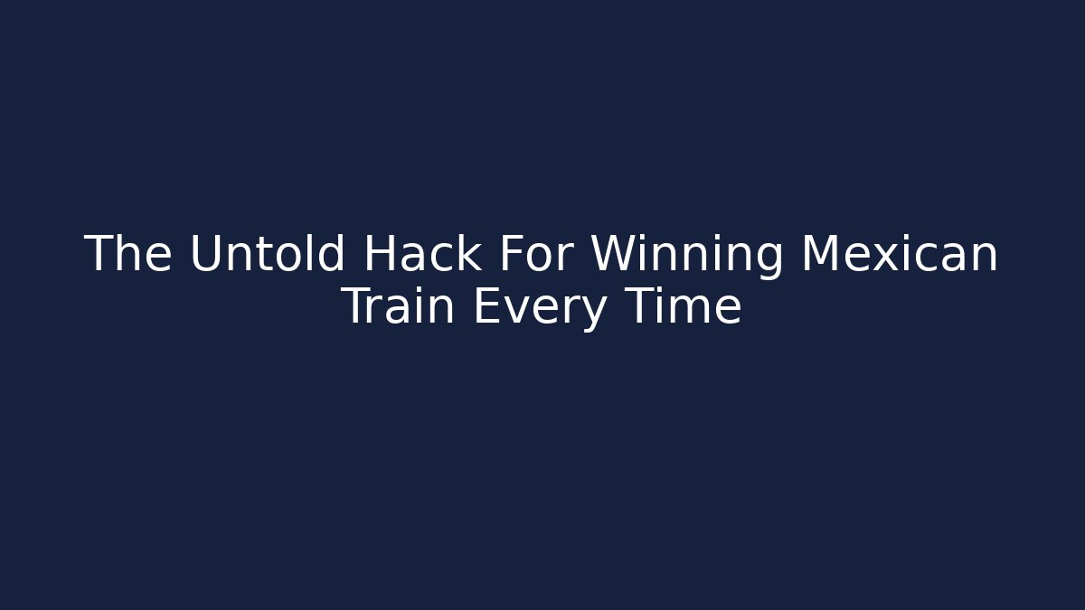 The Untold Hack For Winning Mexican Train Every Time - Critter Realm