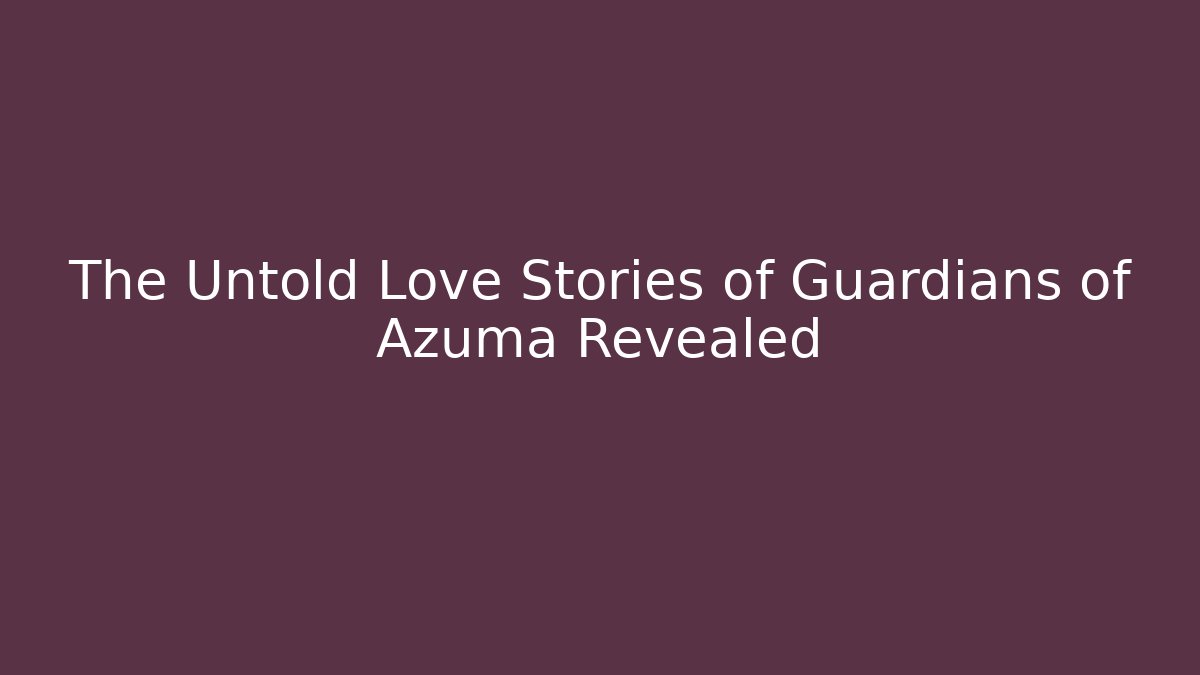 The Untold Love Stories of Guardians of Azuma Revealed