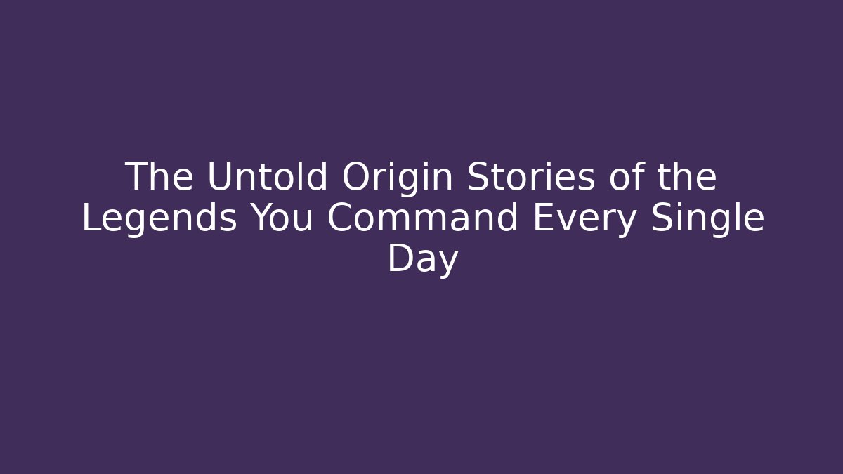 The Untold Origin Stories of the Legends You Command Every Single Day
