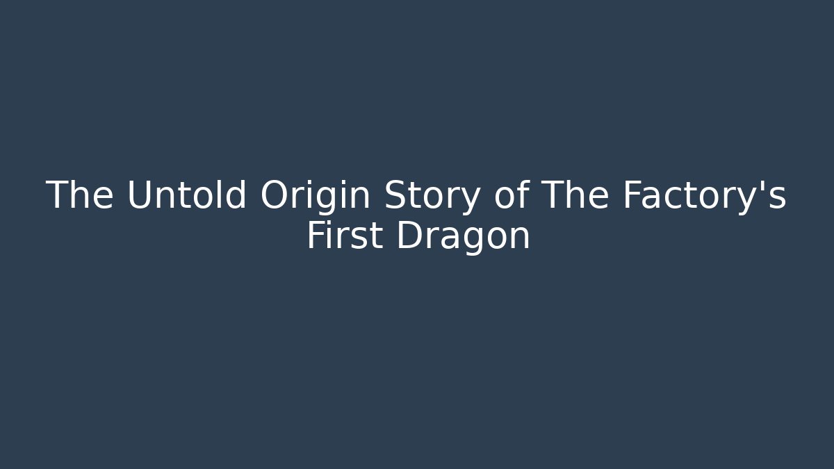 The Untold Origin Story of The Factory's First Dragon