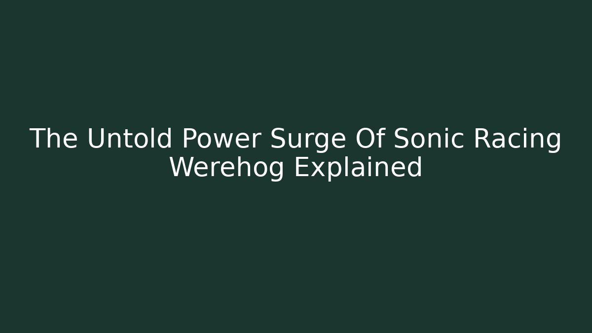The Untold Power Surge Of Sonic Racing Werehog Explained