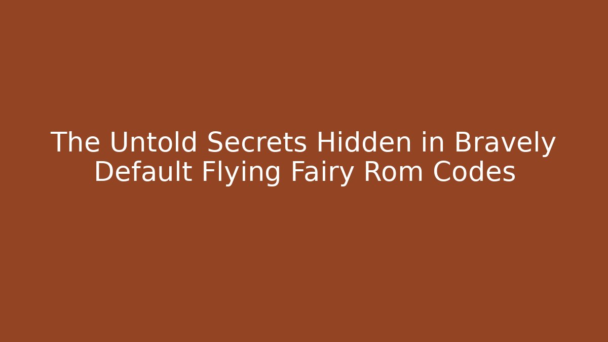 The Untold Secrets Hidden in Bravely Default Flying Fairy Rom Codes