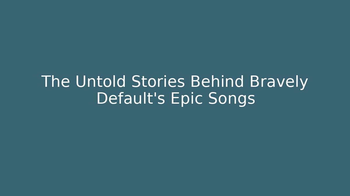 The Untold Stories Behind Bravely Default's Epic Songs