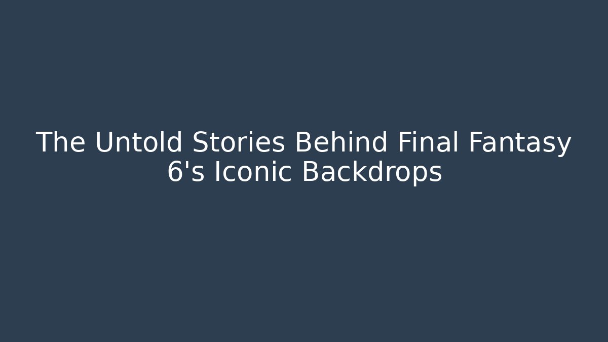 The Untold Stories Behind Final Fantasy 6's Iconic Backdrops