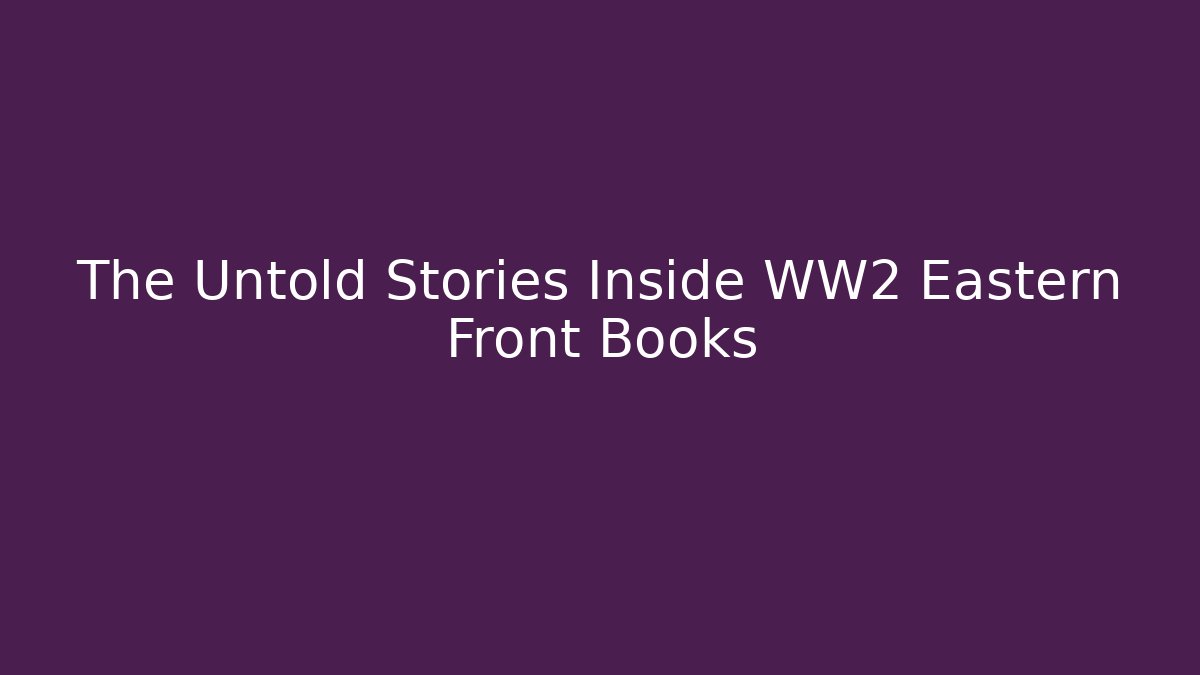 The Untold Stories Inside WW2 Eastern Front Books