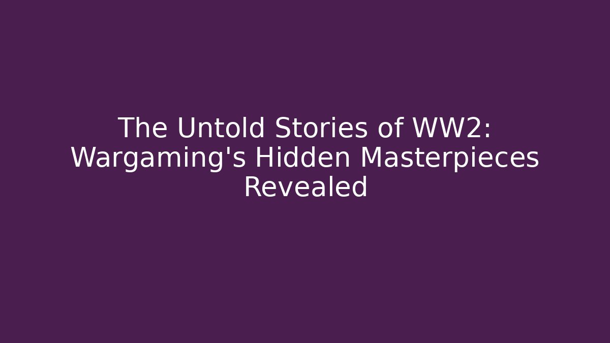 The Untold Stories of WW2: Wargaming's Hidden Masterpieces Revealed