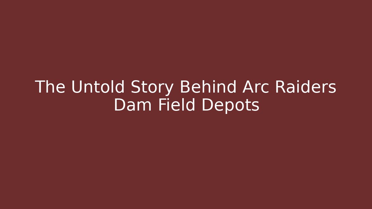The Untold Story Behind Arc Raiders Dam Field Depots