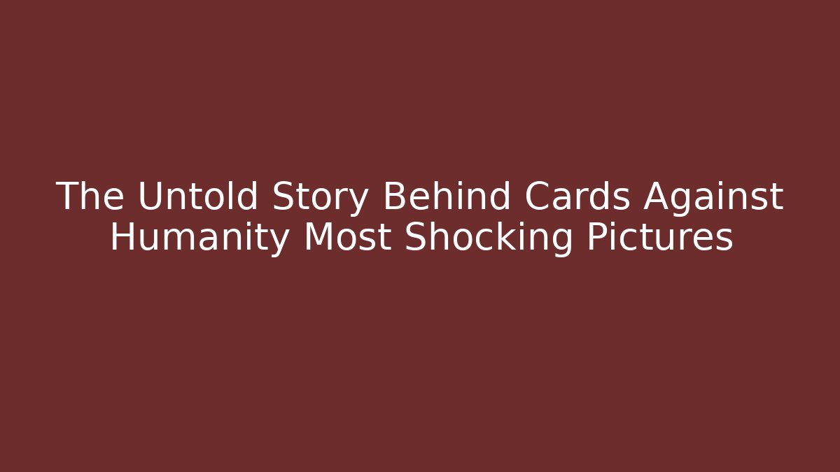 The Untold Story Behind Cards Against Humanity Most Shocking Pictures