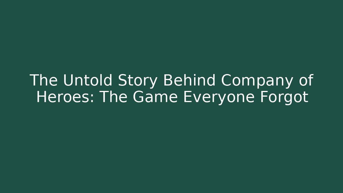 The Untold Story Behind Company of Heroes: The Game Everyone Forgot