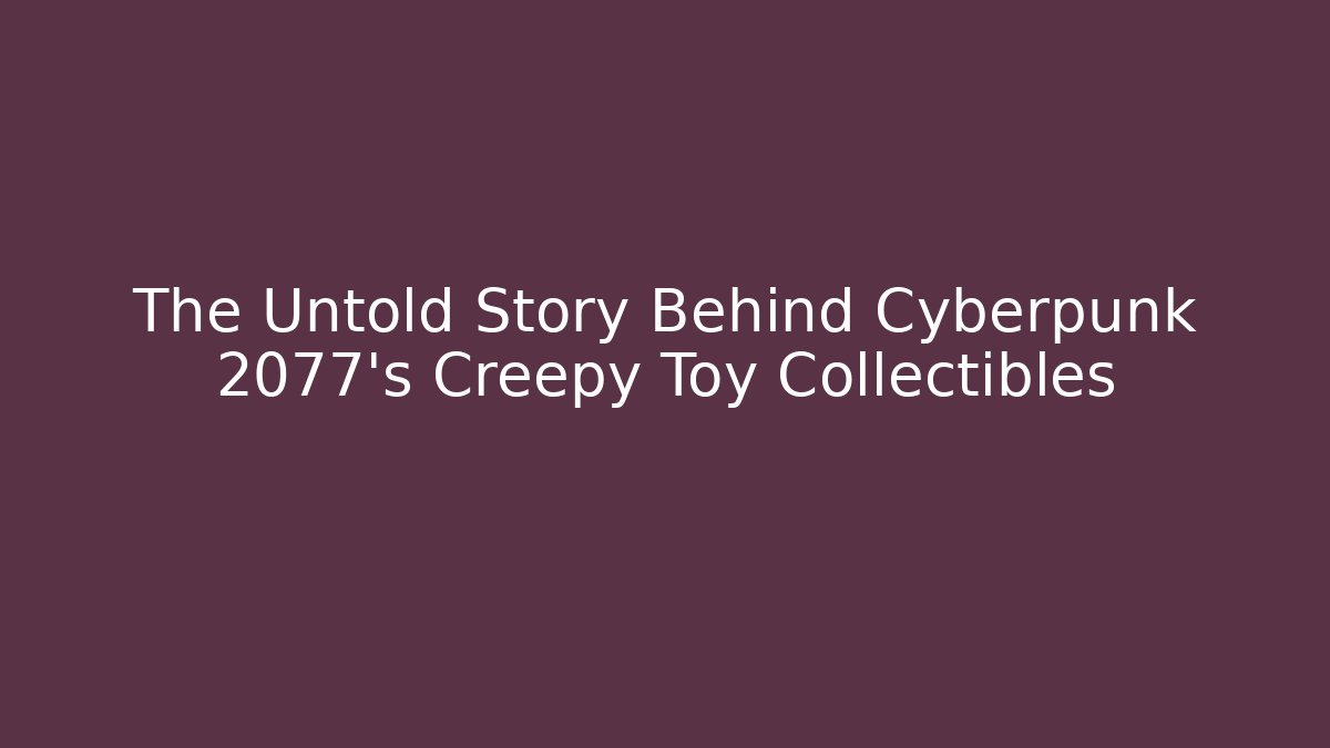 The Untold Story Behind Cyberpunk 2077's Creepy Toy Collectibles