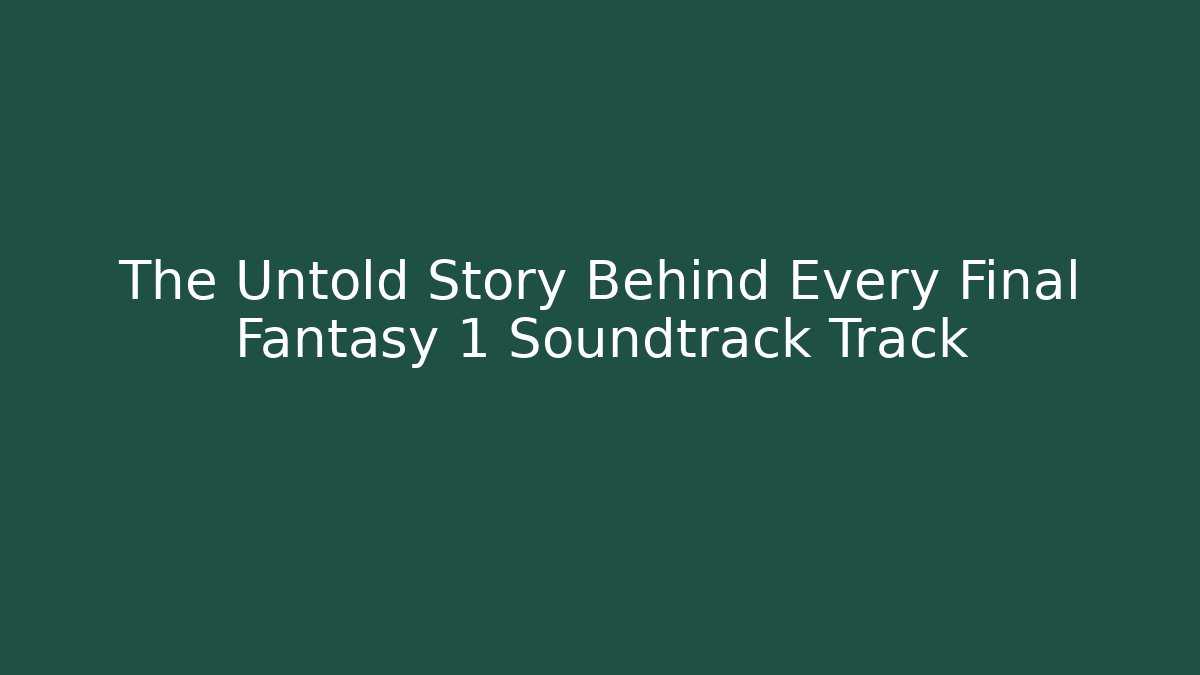 The Untold Story Behind Every Final Fantasy 1 Soundtrack Track
