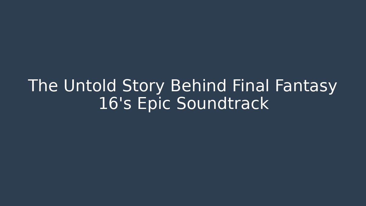 The Untold Story Behind Final Fantasy 16's Epic Soundtrack