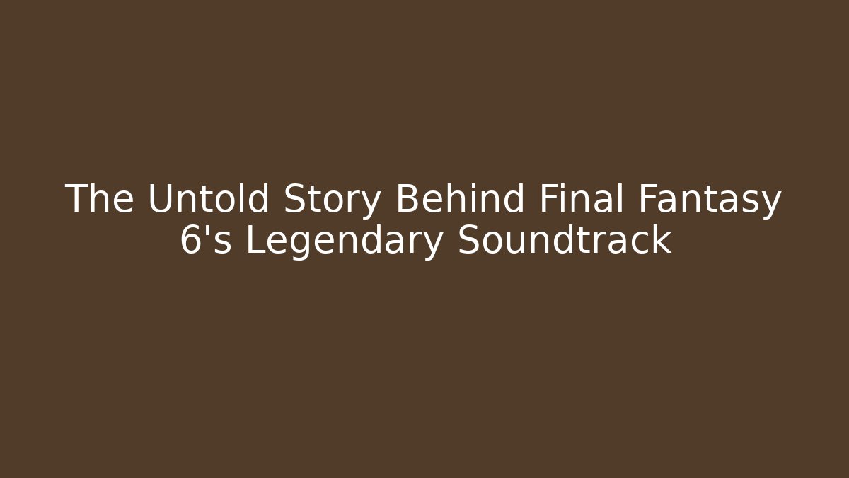 The Untold Story Behind Final Fantasy 6's Legendary Soundtrack