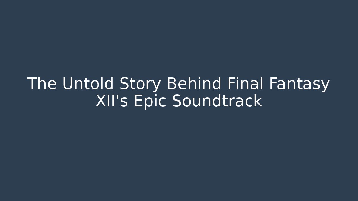 The Untold Story Behind Final Fantasy XII's Epic Soundtrack
