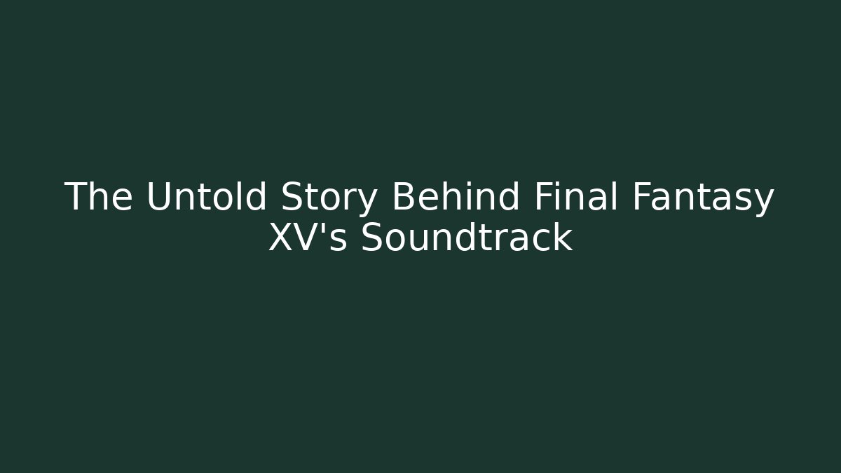 The Untold Story Behind Final Fantasy XV's Soundtrack