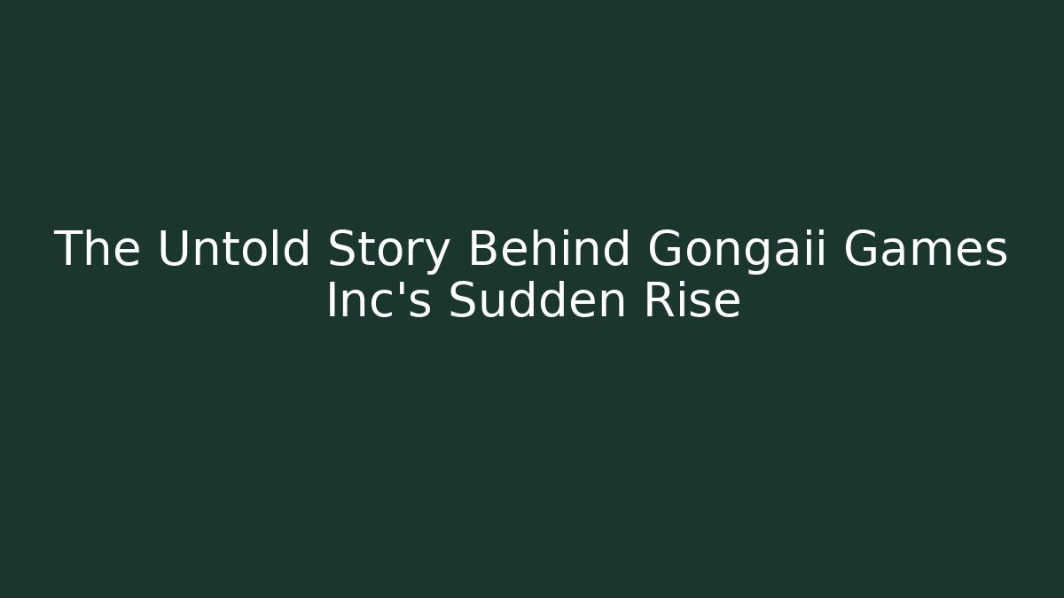The Untold Story Behind Gongaii Games Inc's Sudden Rise