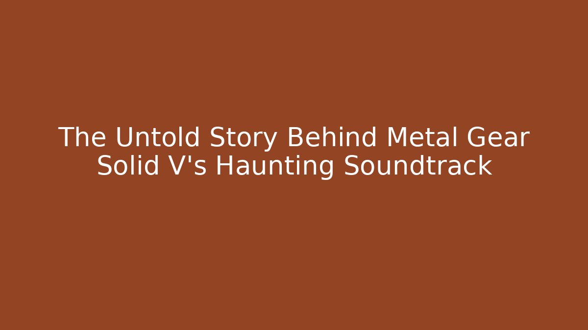 The Untold Story Behind Metal Gear Solid V's Haunting Soundtrack