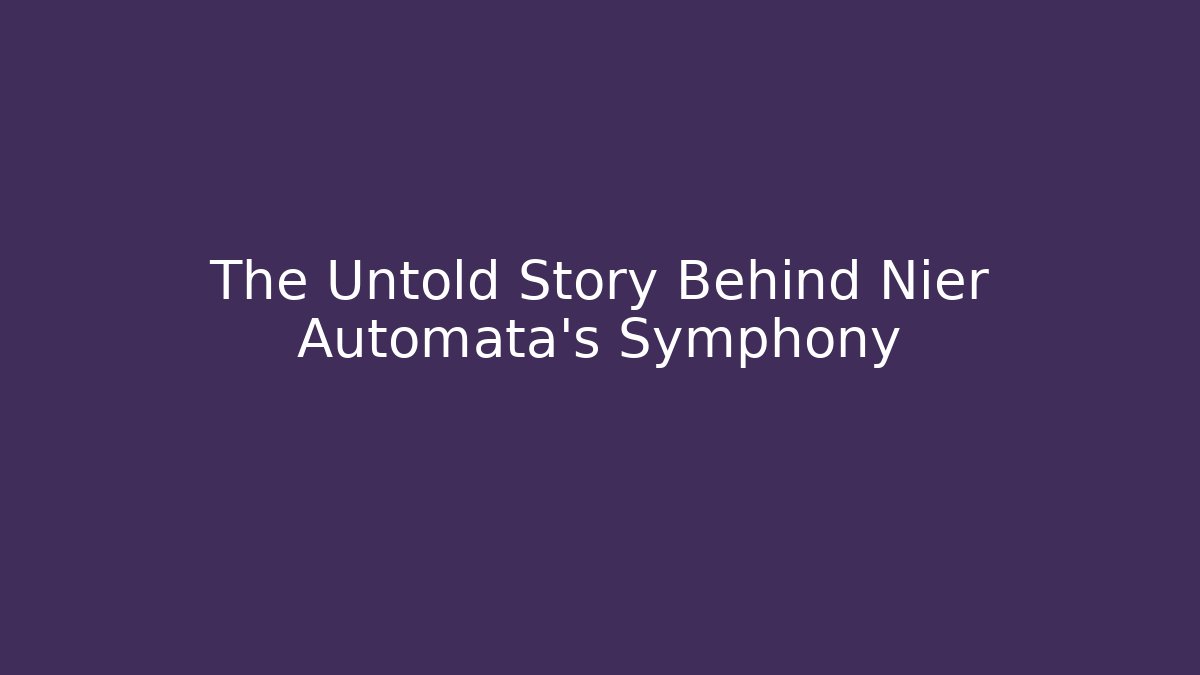 The Untold Story Behind Nier Automata’s Symphony