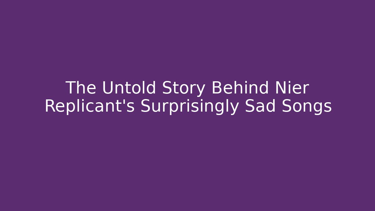 The Untold Story Behind Nier Replicant's Surprisingly Sad Songs