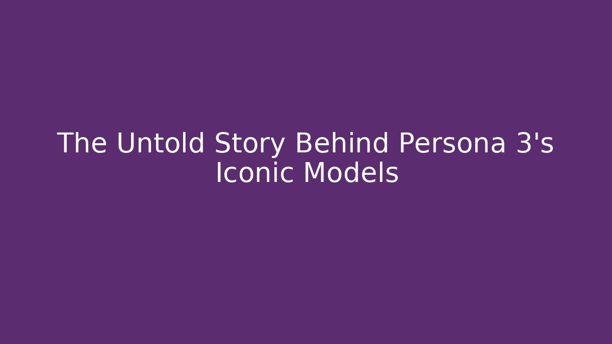 The Untold Story Behind Persona 3's Iconic Models