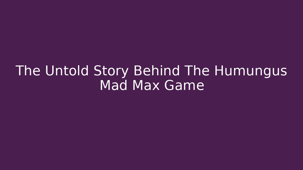 The Untold Story Behind The Humungus Mad Max Game