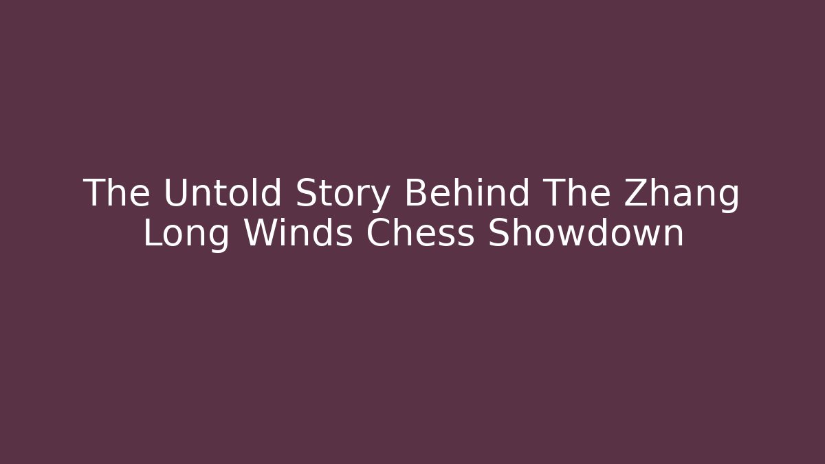The Untold Story Behind The Zhang Long Winds Chess Showdown