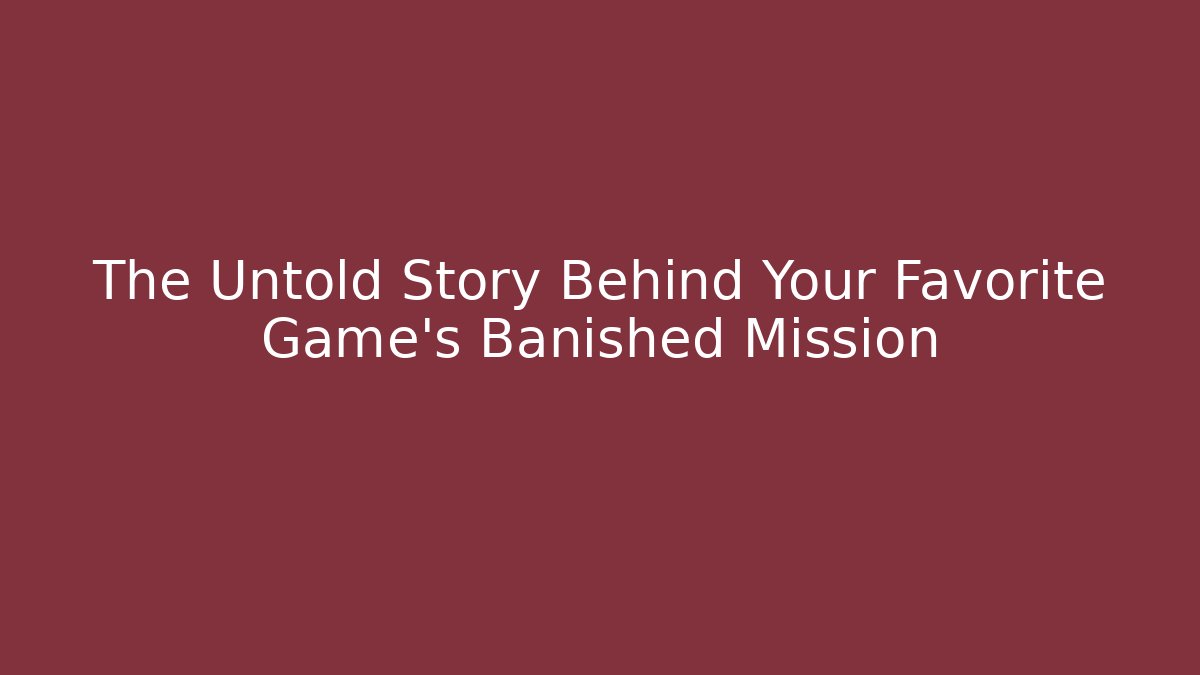 The Untold Story Behind Your Favorite Game's Banished Mission