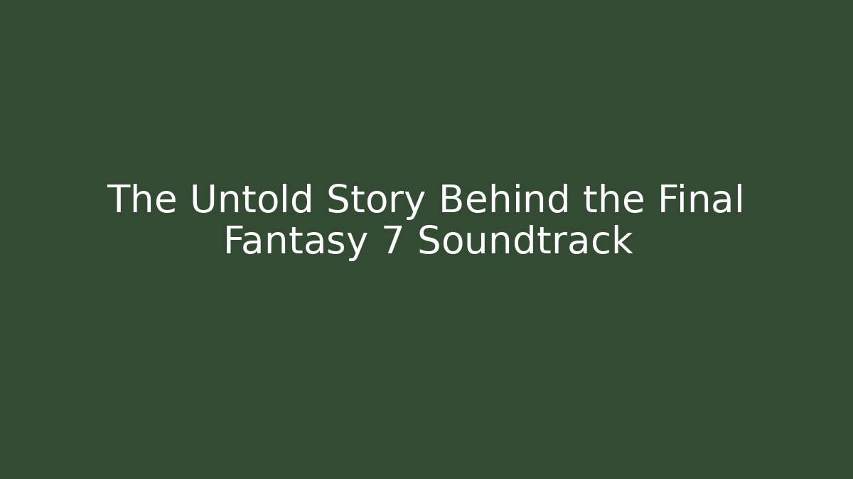 The Untold Story Behind the Final Fantasy 7 Soundtrack