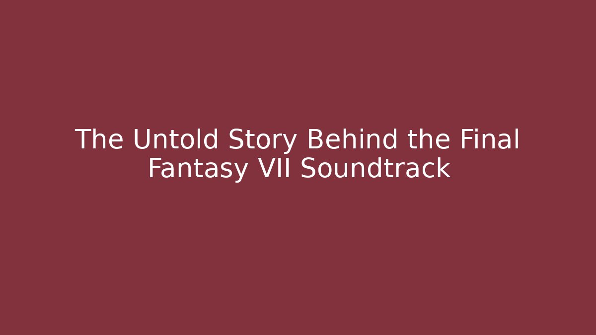 The Untold Story Behind the Final Fantasy VII Soundtrack