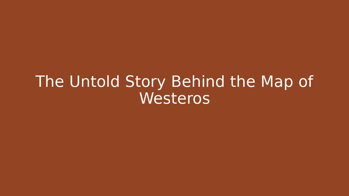 The Untold Story Behind the Map of Westeros