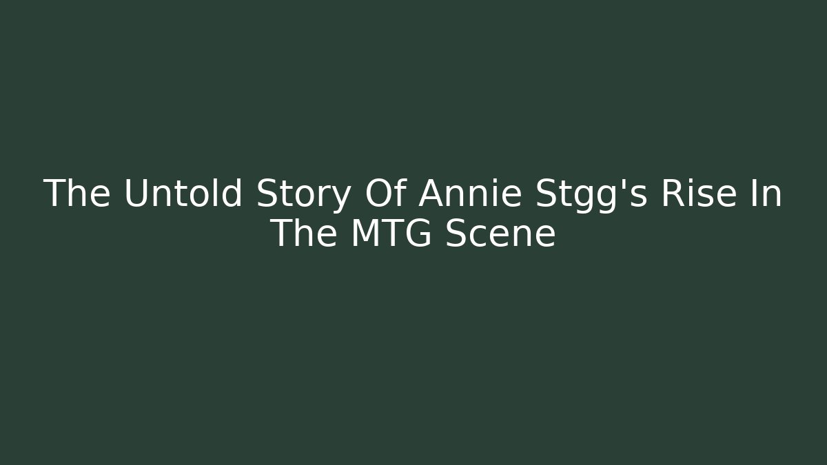 The Untold Story Of Annie Stgg's Rise In The MTG Scene