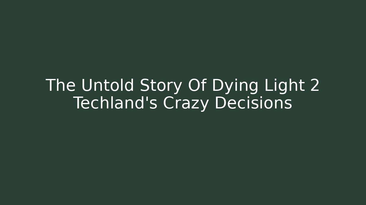 The Untold Story Of Dying Light 2 Techland’s Crazy Decisions