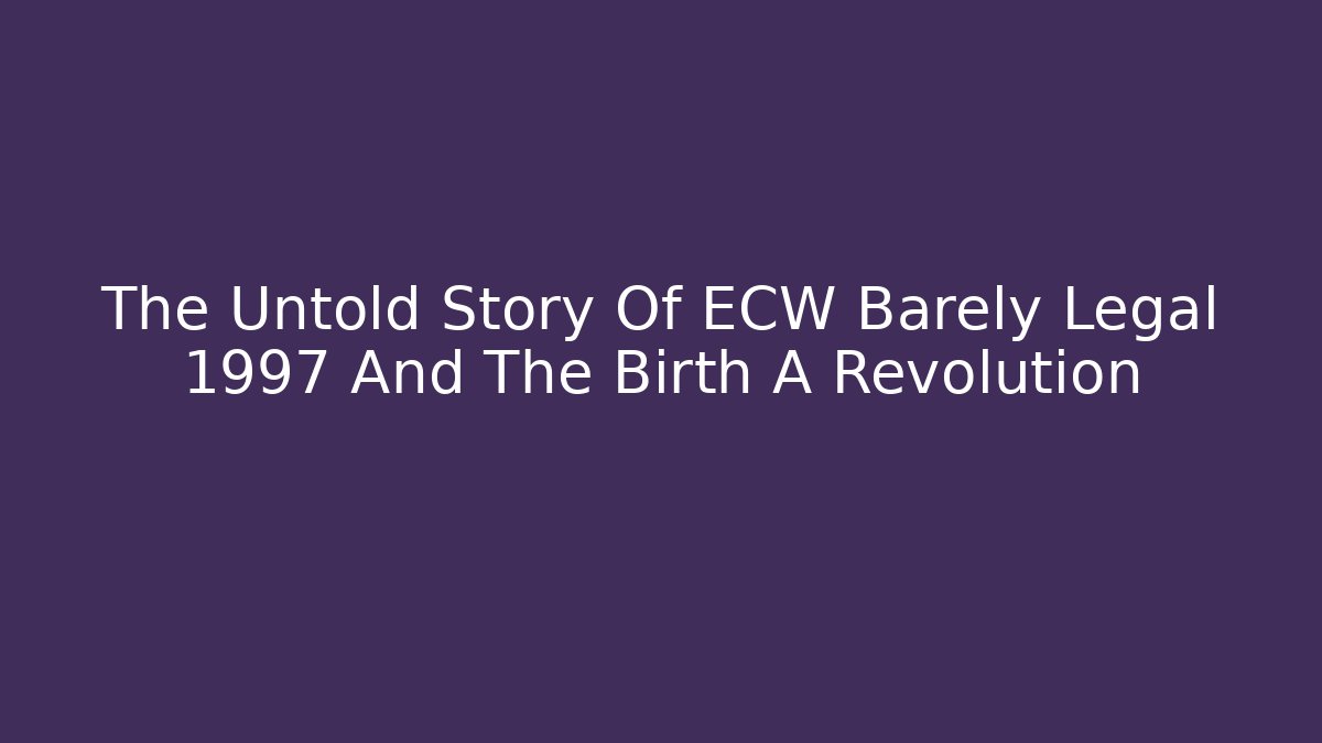 The Untold Story Of ECW Barely Legal 1997 And The Birth A Revolution