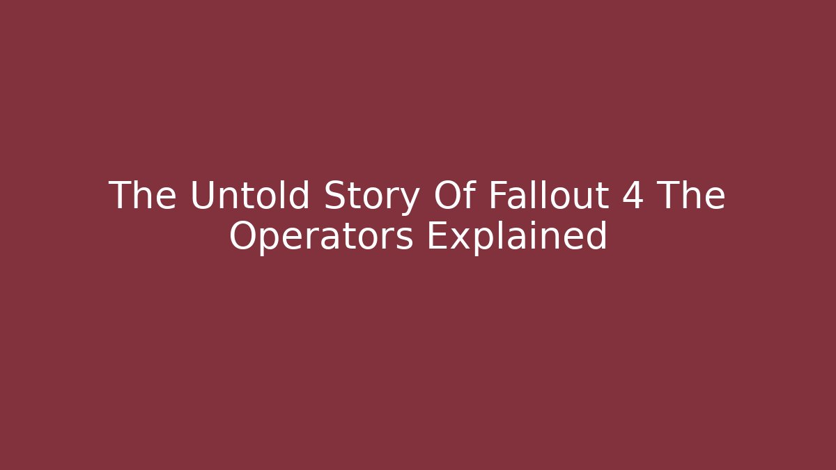The Untold Story Of Fallout 4 The Operators Explained