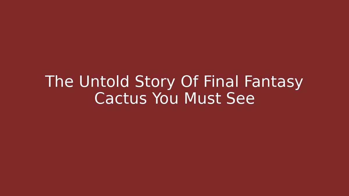 The Untold Story Of Final Fantasy Cactus You Must See