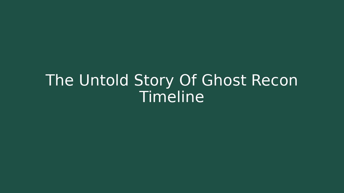 The Untold Story Of Ghost Recon Timeline