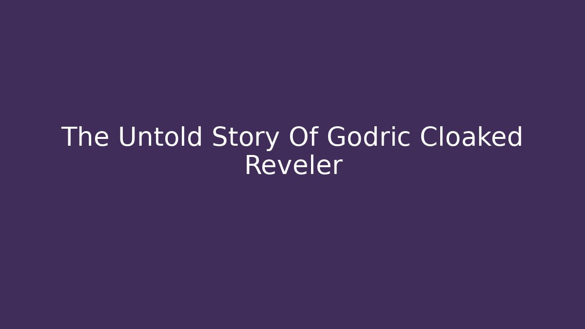 The Untold Story Of Godric Cloaked Reveler